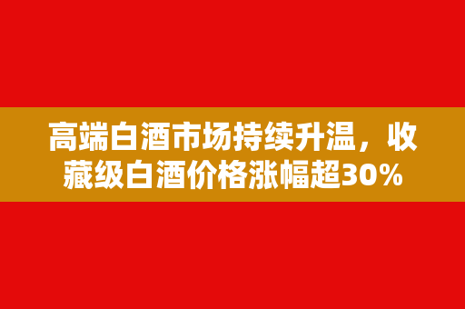 高端白酒市场持续升温，收藏级白酒价格涨幅超30%