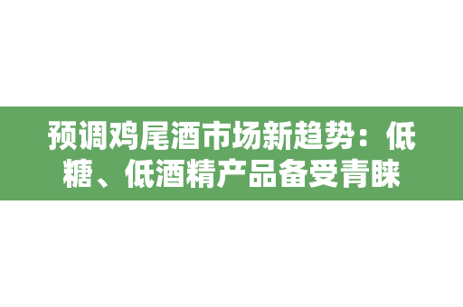 预调鸡尾酒市场新趋势：低糖、低酒精产品备受青睐
